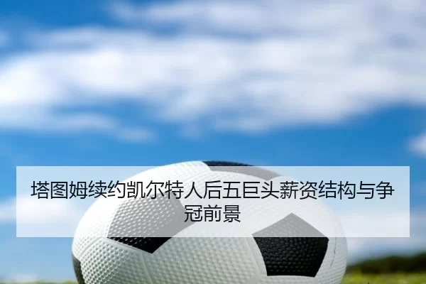 塔图姆续约凯尔特人后五巨头薪资结构与争冠前景
